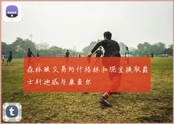 森林狼交易约什格林和现金换取爵士科迪威与康查尔