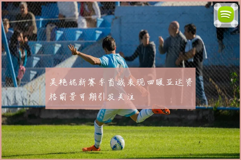 吴艳妮新赛季首战表现回暖亚运资格前景可期引发关注