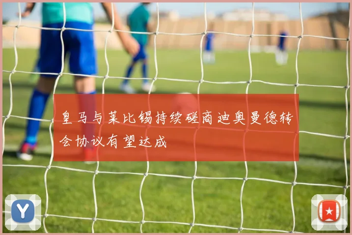 皇马与莱比锡持续磋商迪奥曼德转会协议有望达成