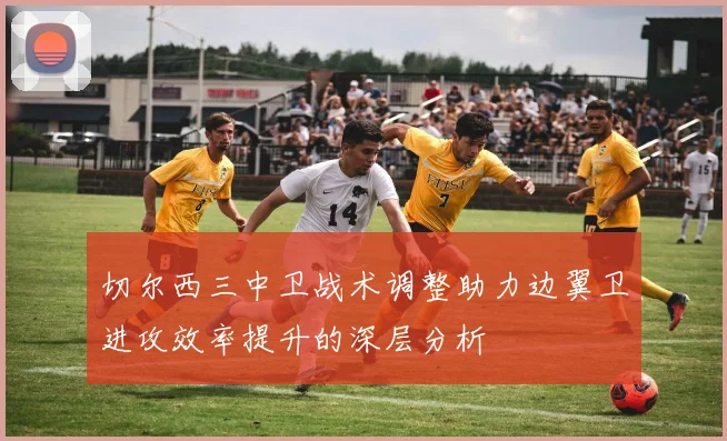 切尔西三中卫战术调整助力边翼卫进攻效率提升的深层分析
