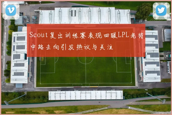 Scout复出训练赛表现回暖LPL老将中路去向引发热议与关注