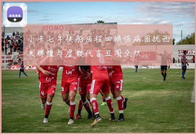 小卡七年快船历程回顾伤病困扰西决辉煌与虚假代言丑闻交织