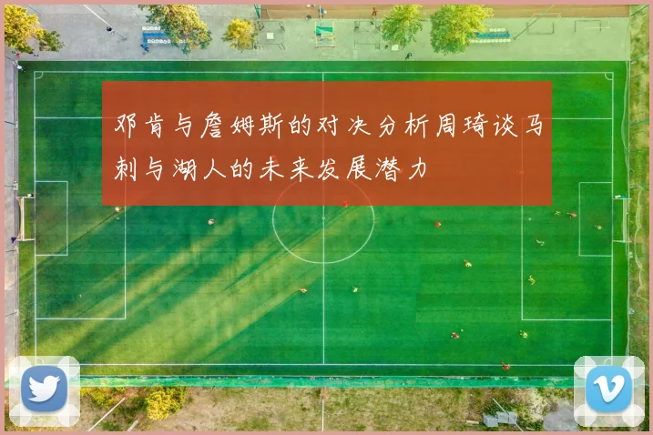 邓肯与詹姆斯的对决分析周琦谈马刺与湖人的未来发展潜力