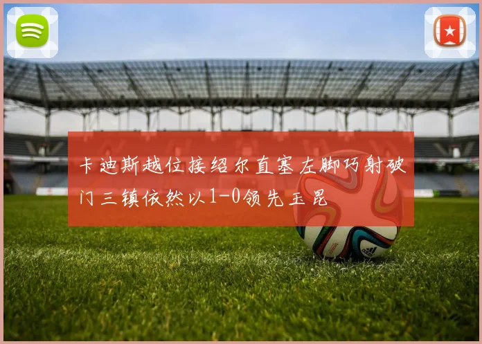 卡迪斯越位接绍尔直塞左脚巧射破门三镇依然以1-0领先玉昆