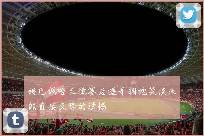 姆巴佩哈兰德赛后握手拥抱笑谈未能直接交锋的遗憾