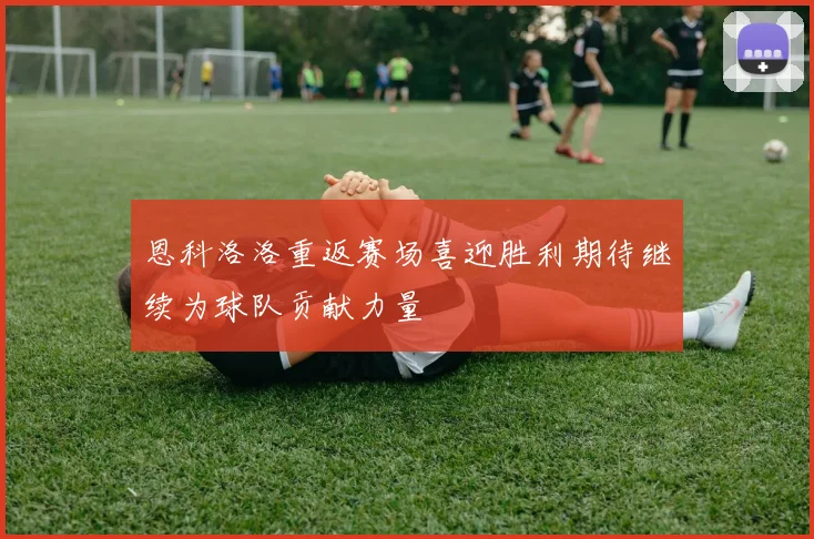 恩科洛洛重返赛场喜迎胜利期待继续为球队贡献力量