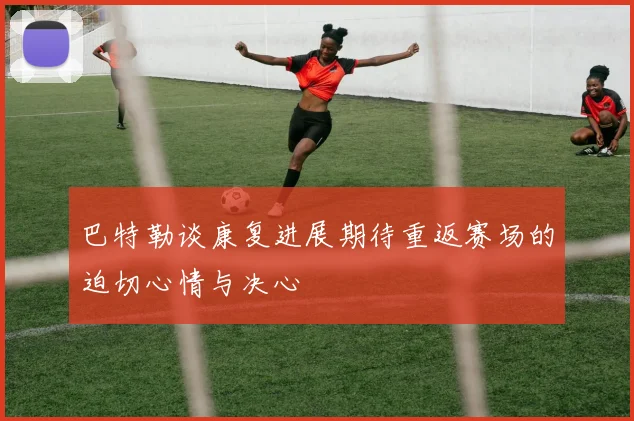 巴特勒谈康复进展期待重返赛场的迫切心情与决心