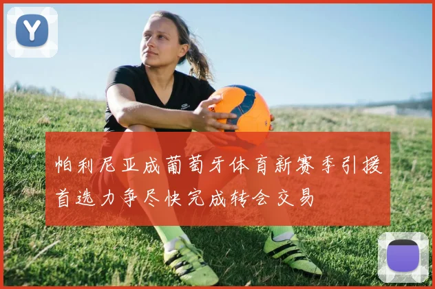 帕利尼亚成葡萄牙体育新赛季引援首选力争尽快完成转会交易