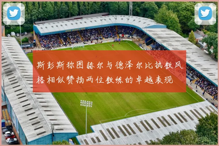 斯彭斯称图赫尔与德泽尔比执教风格相似赞扬两位教练的卓越表现