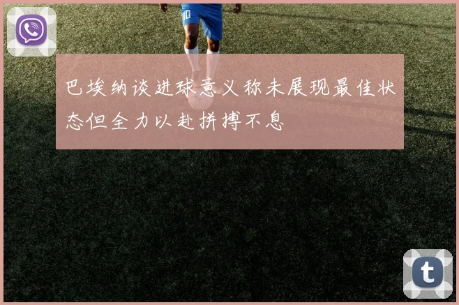 巴埃纳谈进球意义称未展现最佳状态但全力以赴拼搏不息
