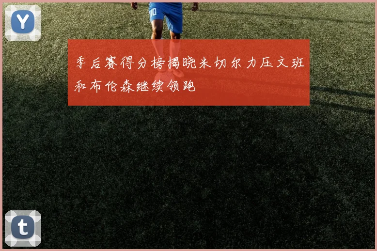 季后赛得分榜揭晓米切尔力压文班和布伦森继续领跑