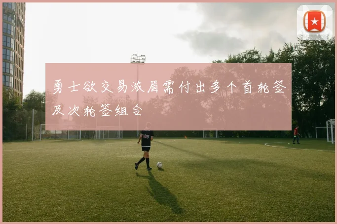 勇士欲交易浓眉需付出多个首轮签及次轮签组合