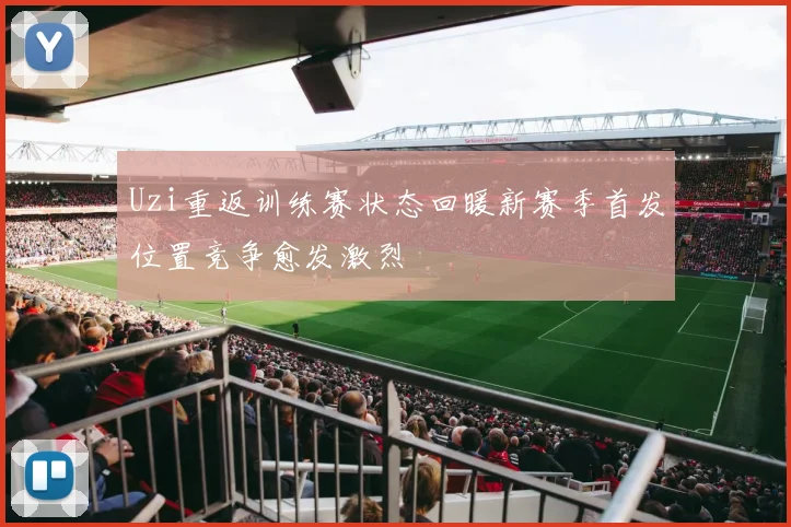 Uzi重返训练赛状态回暖新赛季首发位置竞争愈发激烈
