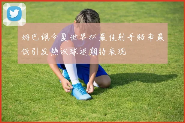 姆巴佩今夏世界杯最佳射手赔率最低引发热议球迷期待表现