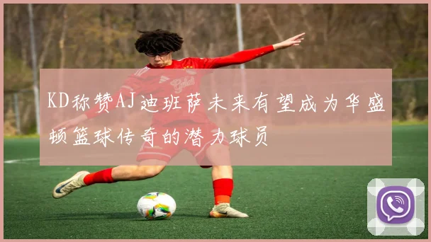 KD称赞AJ迪班萨未来有望成为华盛顿篮球传奇的潜力球员
