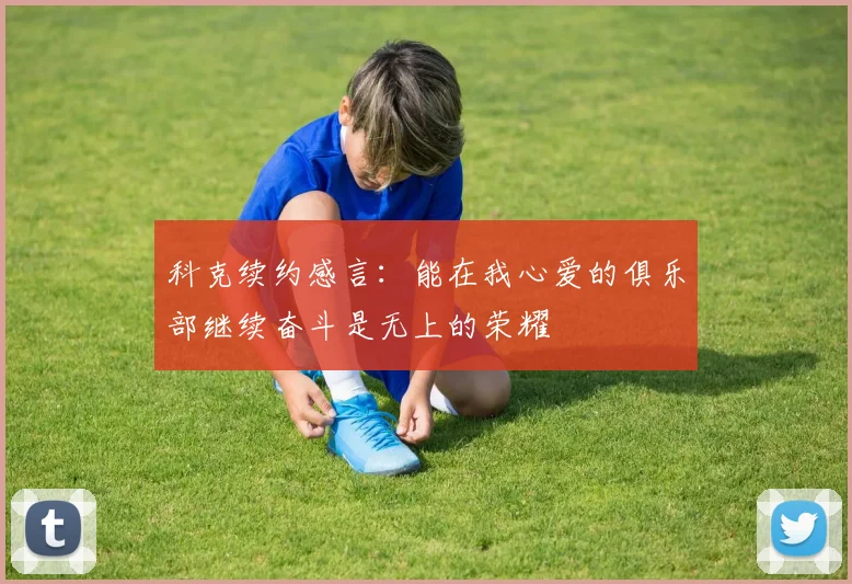 科克续约感言：能在我心爱的俱乐部继续奋斗是无上的荣耀