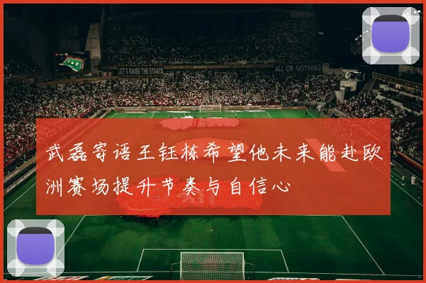 武磊寄语王钰栋希望他未来能赴欧洲赛场提升节奏与自信心