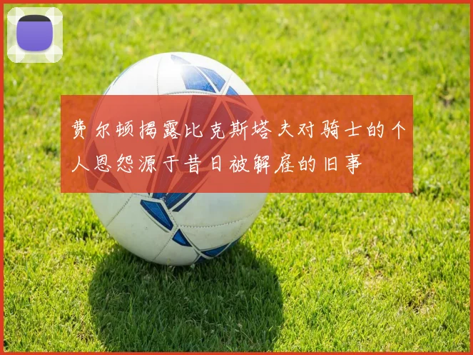 费尔顿揭露比克斯塔夫对骑士的个人恩怨源于昔日被解雇的旧事