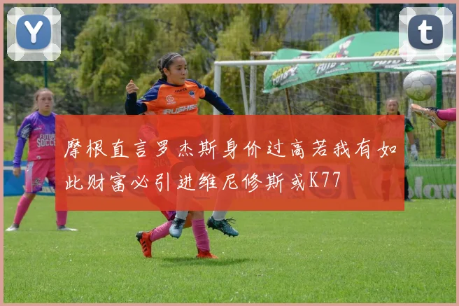 摩根直言罗杰斯身价过高若我有如此财富必引进维尼修斯或K77