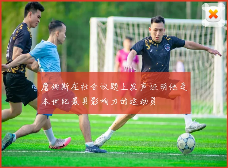 詹姆斯在社会议题上发声证明他是本世纪最具影响力的运动员