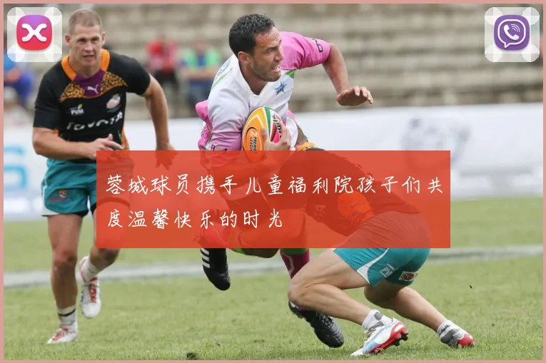 蓉城球员携手儿童福利院孩子们共度温馨快乐的时光