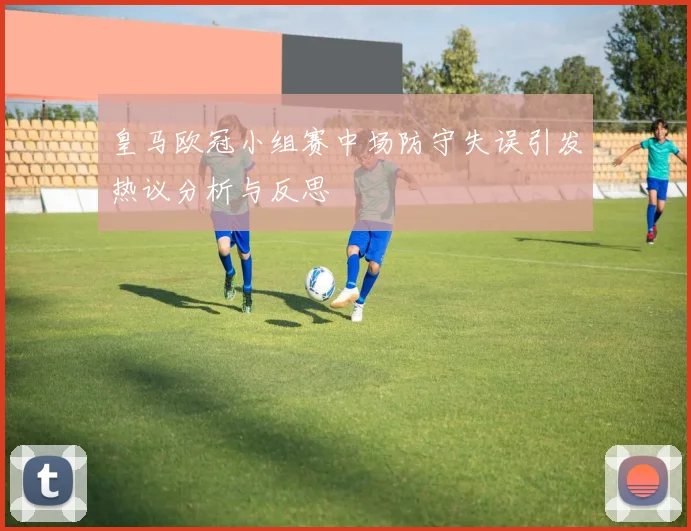 皇马欧冠小组赛中场防守失误引发热议分析与反思