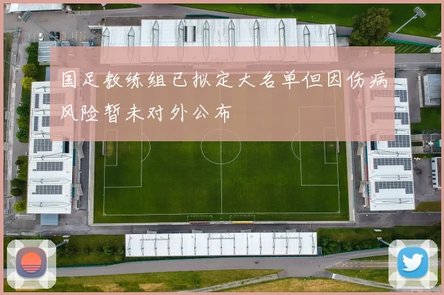 国足教练组已拟定大名单但因伤病风险暂未对外公布